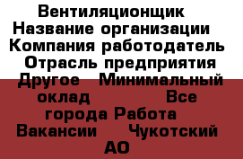 Вентиляционщик › Название организации ­ Компания-работодатель › Отрасль предприятия ­ Другое › Минимальный оклад ­ 27 000 - Все города Работа » Вакансии   . Чукотский АО